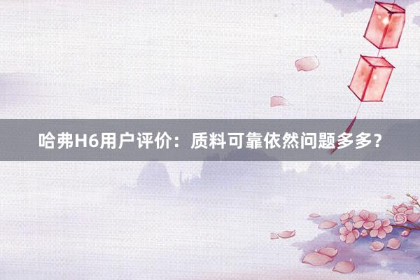 哈弗H6用户评价：质料可靠依然问题多多？