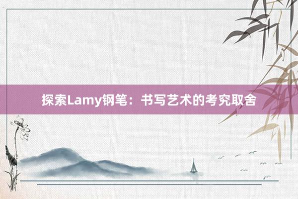 探索Lamy钢笔：书写艺术的考究取舍